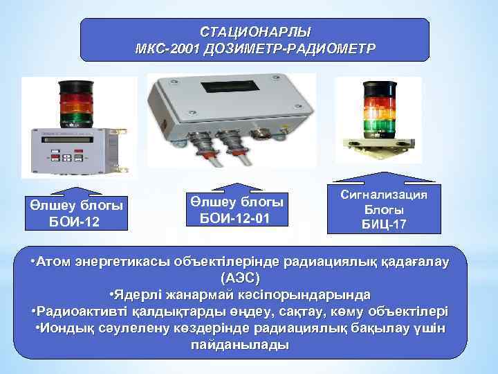 СТАЦИОНАРЛЫ МКС-2001 ДОЗИМЕТР-РАДИОМЕТР Өлшеу блогы БОИ-12 -01 Сигнализация Блогы БИЦ-17 • Атом энергетикасы объектілерінде