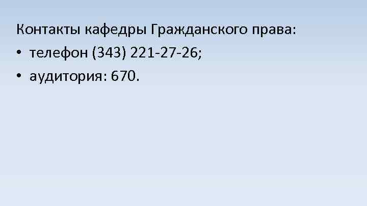 Контакты кафедры Гражданского права: • телефон (343) 221 -27 -26; • аудитория: 670. 