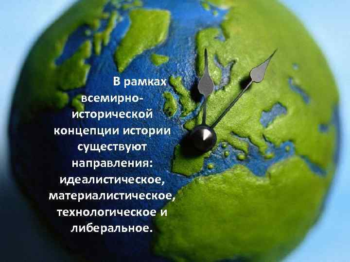 В рамках всемирноисторической концепции истории существуют направления: идеалистическое, материалистическое, технологическое и либеральное. 