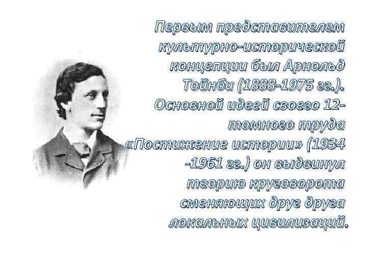 Первым представителем культурно исторической концепции был Арнольд Тойнби (1888 1975 гг. ). Основной идеей