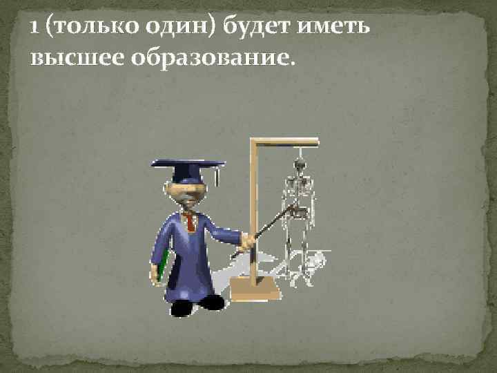 1 (только один) будет иметь высшее образование. 