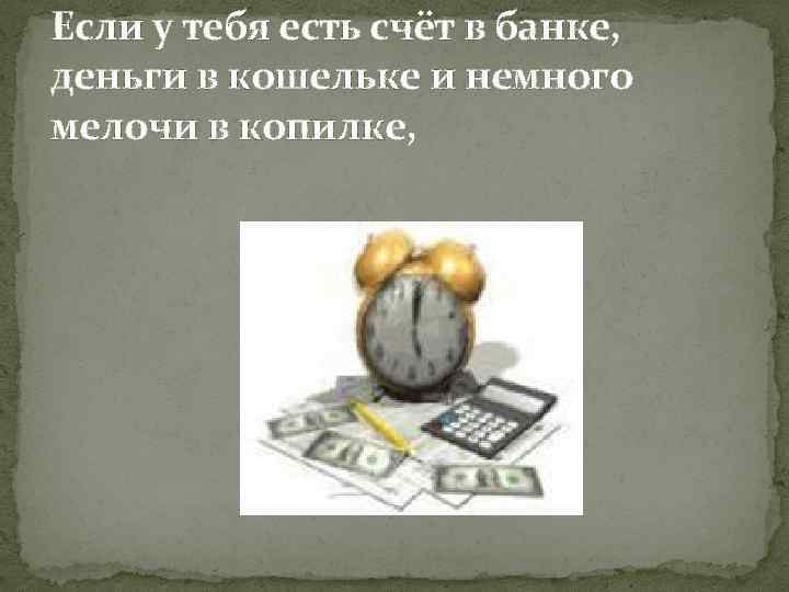 Если у тебя есть счёт в банке, деньги в кошельке и немного мелочи в