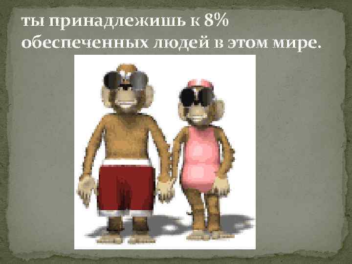 ты принадлежишь к 8% обеспеченных людей в этом мире. 