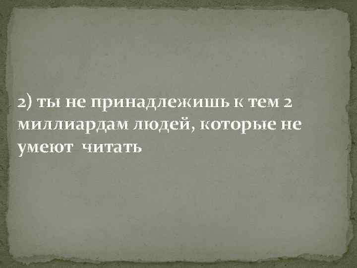 2) ты не принадлежишь к тем 2 миллиардам людей, которые не умеют читать 