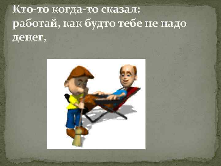 Кто-то когда-то сказал: работай, как будто тебе не надо денег, 
