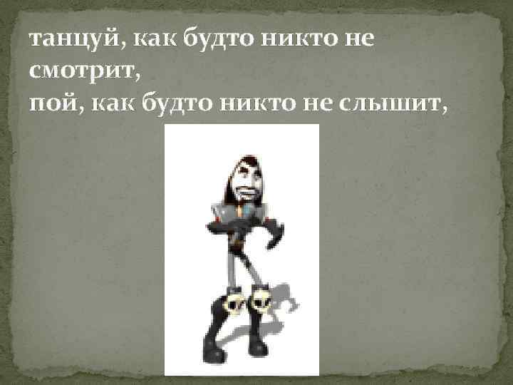 танцуй, как будто никто не смотрит, пой, как будто никто не слышит, 