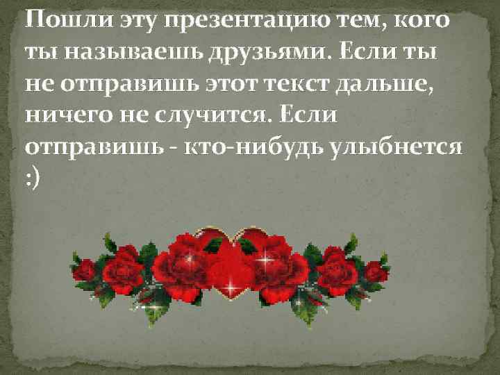Пошли эту презентацию тем, кого ты называешь друзьями. Если ты не отправишь этот текст