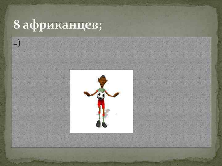 8 африканцев; =) 