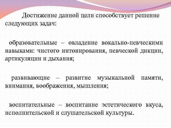 Достижение данной цели способствует решение следующих задач: образовательные – овладение вокально-певческими навыками: чистого интонирования,