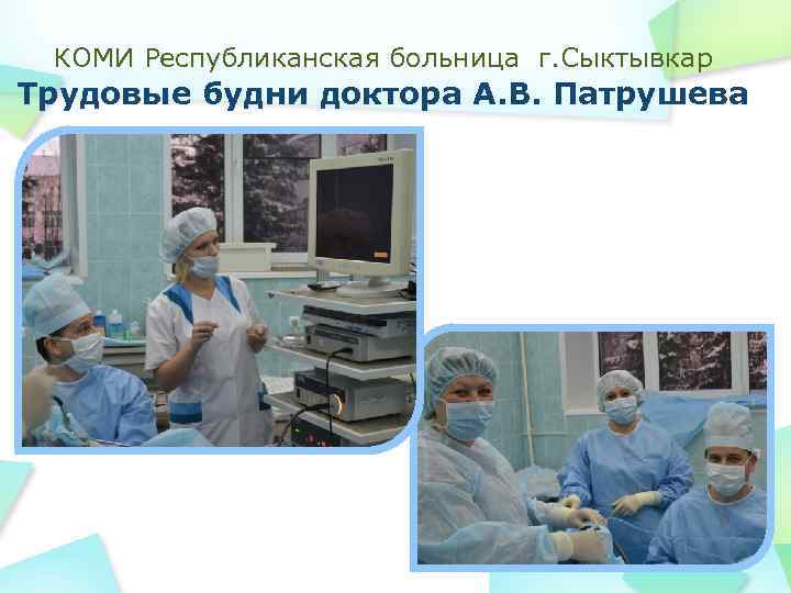 КОМИ Республиканская больница г. Сыктывкар Трудовые будни доктора А. В. Патрушева 