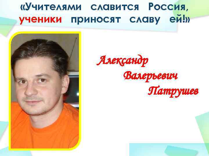  «Учителями славится Россия, ученики приносят славу ей!» Александр Валерьевич Патрушев 