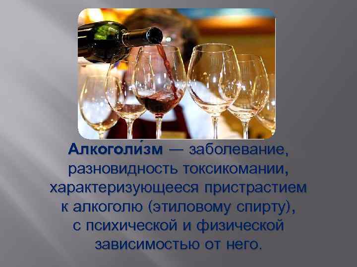 Алкоголи зм — заболевание, разновидность токсикомании, характеризующееся пристрастием к алкоголю (этиловому спирту), с психической