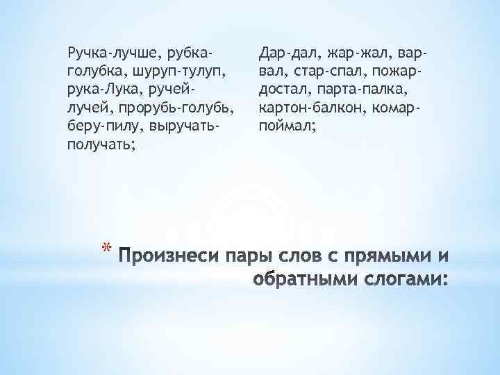 Ручка-лучше, рубкаголубка, шуруп-тулуп, рука-Лука, ручейлучей, прорубь-голубь, беру-пилу, выручатьполучать; * Дар-дал, жар-жал, варвал, стар-спал, пожардостал,
