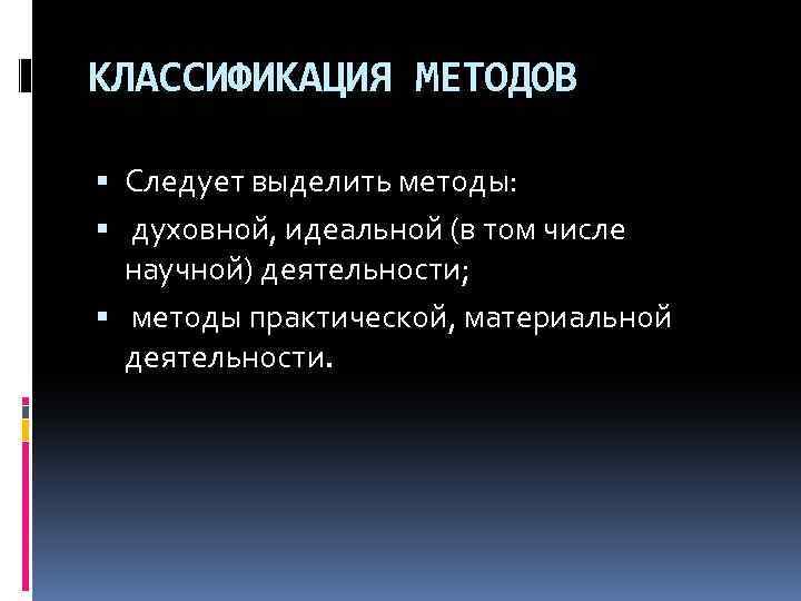 КЛАССИФИКАЦИЯ МЕТОДОВ Следует выделить методы: духовной, идеальной (в том числе научной) деятельности; методы практической,