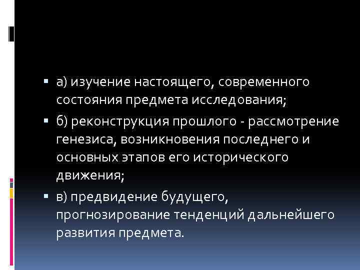  а) изучение настоящего, современного состояния предмета исследования; б) реконструкция прошлого - рассмотрение генезиса,