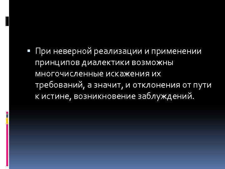  При неверной реализации и применении принципов диалектики возможны многочисленные искажения их требований, а