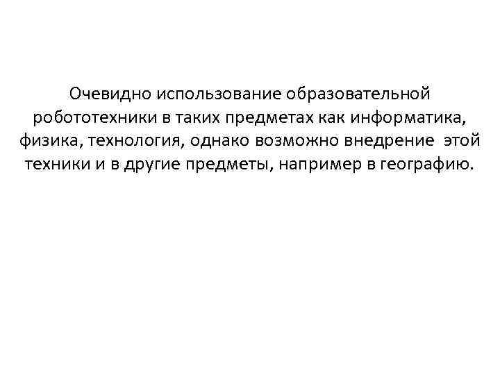 Очевидно использование образовательной робототехники в таких предметах как информатика, физика, технология, однако возможно внедрение