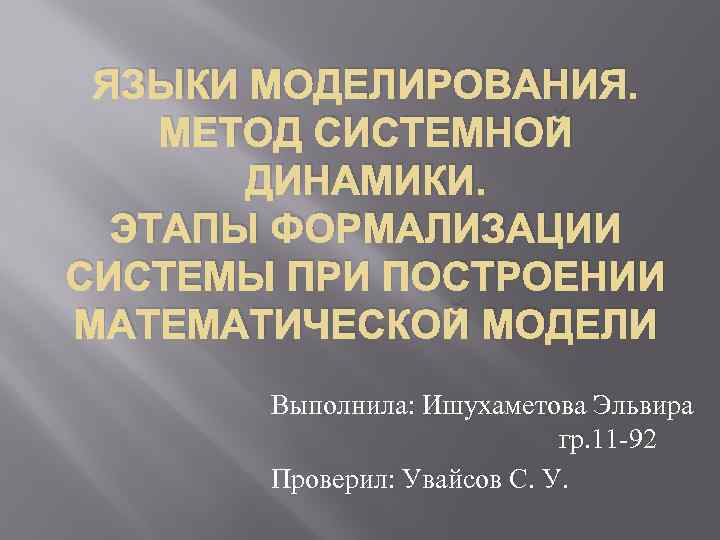 ЯЗЫКИ МОДЕЛИРОВАНИЯ. МЕТОД СИСТЕМНОЙ ДИНАМИКИ. ЭТАПЫ ФОРМАЛИЗАЦИИ СИСТЕМЫ ПРИ ПОСТРОЕНИИ МАТЕМАТИЧЕСКОЙ МОДЕЛИ Выполнила: Ишухаметова