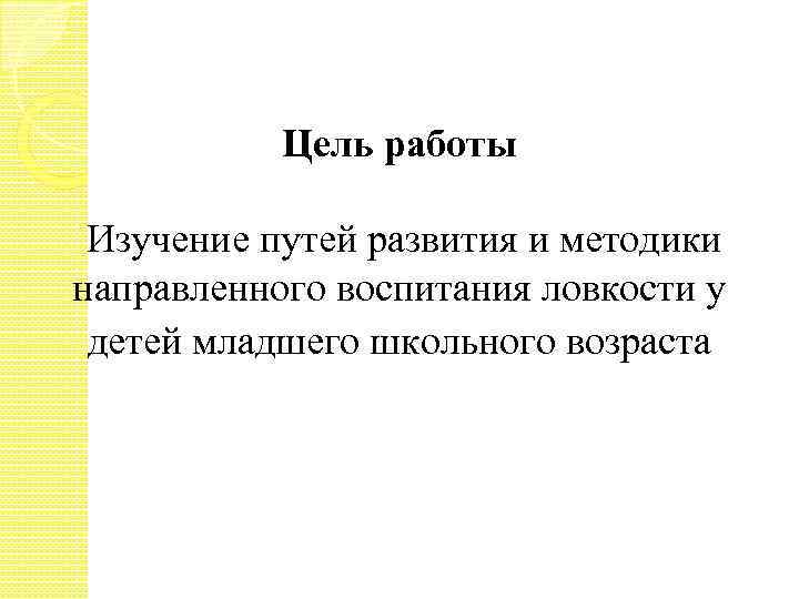 Цель работы Изучение путей развития и методики направленного воспитания ловкости у детей младшего школьного
