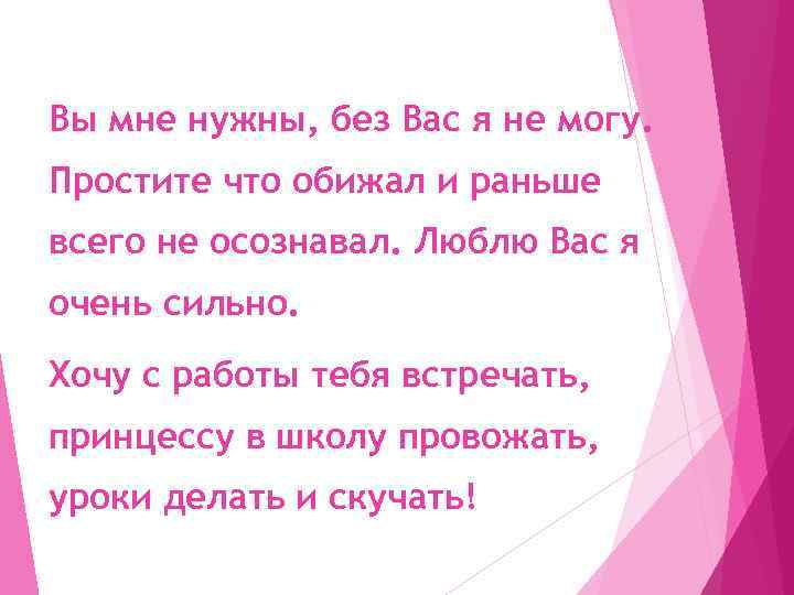 Вы мне нужны, без Вас я не могу. Простите что обижал и раньше всего
