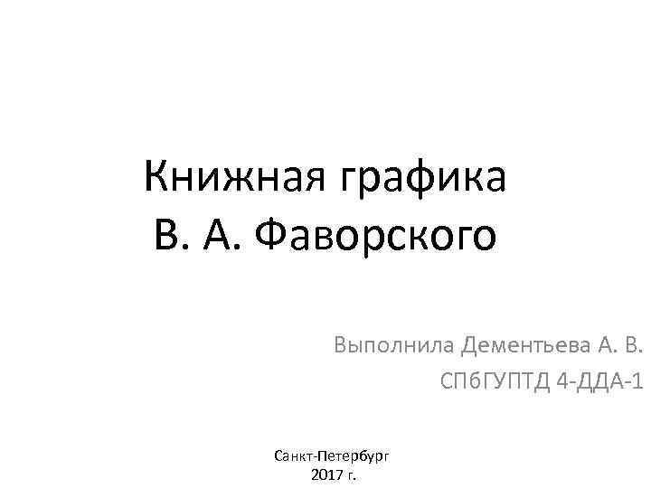 Книжная графика В. А. Фаворского Выполнила Дементьева А. В. СПб. ГУПТД 4 -ДДА-1 Санкт-Петербург