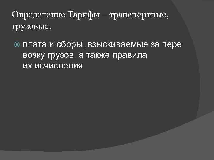 Определение Тарифы – транспортные, грузовые. плата и сборы, взыскиваемые за пере возку грузов, а