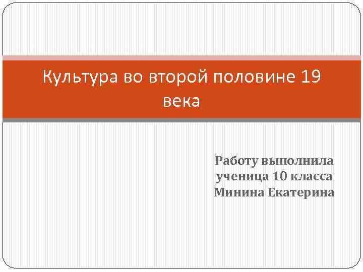 Культура во второй половине 19 века Работу выполнила ученица 10 класса Минина Екатерина 