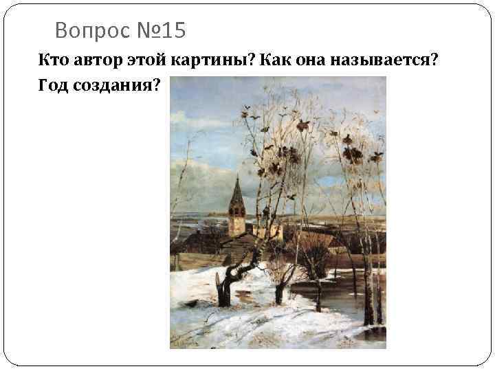 Вопрос № 15 Кто автор этой картины? Как она называется? Год создания? 