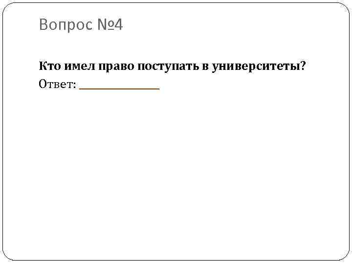 Вопрос № 4 Кто имел право поступать в университеты? Ответ: 