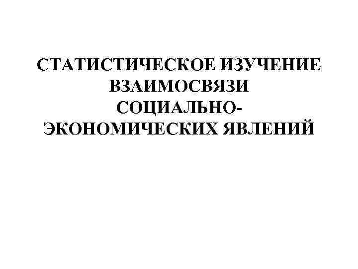 СТАТИСТИЧЕСКОЕ ИЗУЧЕНИЕ ВЗАИМОСВЯЗИ СОЦИАЛЬНОЭКОНОМИЧЕСКИХ ЯВЛЕНИЙ 