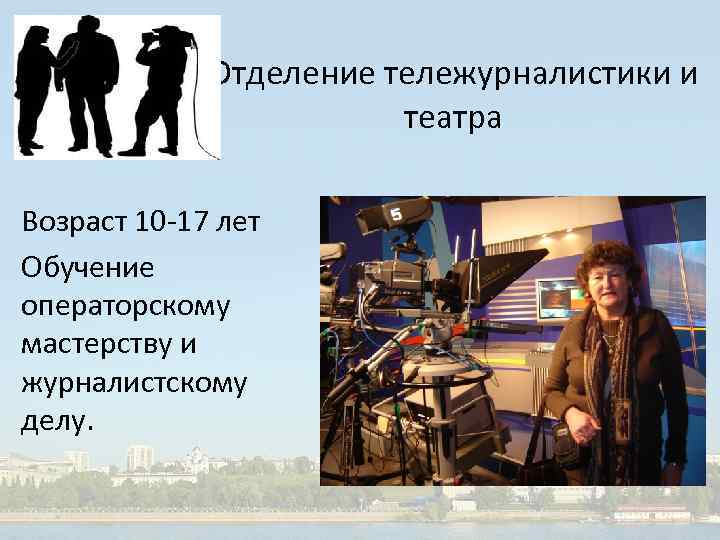 Отделение тележурналистики и театра Возраст 10 -17 лет Обучение операторскому мастерству и журналистскому делу.