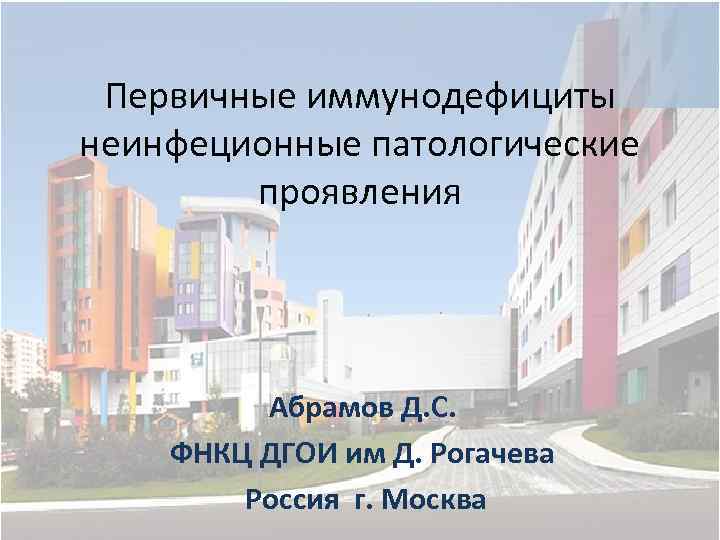 Первичные иммунодефициты неинфеционные патологические проявления Абрамов Д. С. ФНКЦ ДГОИ им Д. Рогачева Россия