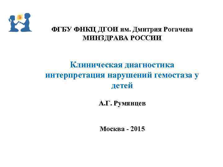 ФГБУ ФНКЦ ДГОИ им. Дмитрия Рогачева МИНЗДРАВА РОССИИ Клиническая диагностика интерпретация нарушений гемостаза у