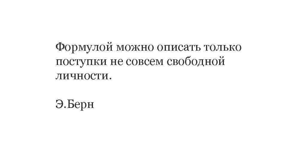 Формулой можно описать только поступки не совсем свободной личности. Э. Берн 