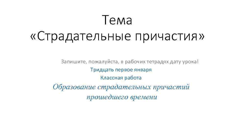 Тема «Страдательные причастия» Запишите, пожалуйста, в рабочих тетрадях дату урока! Тридцать первое января Классная