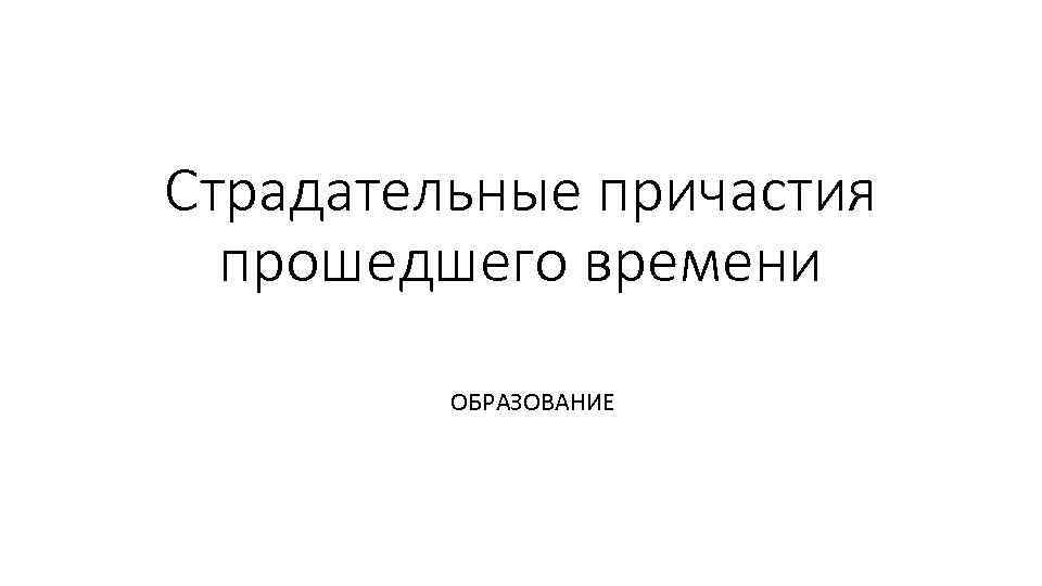 Страдательные причастия прошедшего времени ОБРАЗОВАНИЕ 