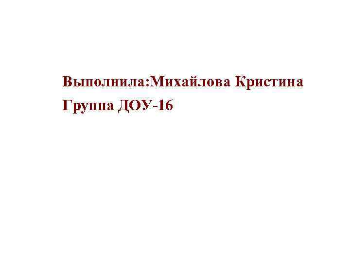 Выполнила: Михайлова Кристина Группа ДОУ-16 