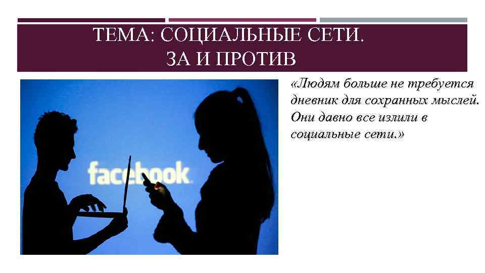 ТЕМА: СОЦИАЛЬНЫЕ СЕТИ. ЗА И ПРОТИВ «Людям больше не требуется дневник для сохранных мыслей.