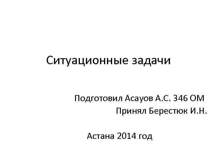 Ситуационные задачи Подготовил Асауов А. С. 346 ОМ Принял Берестюк И. Н. Астана 2014