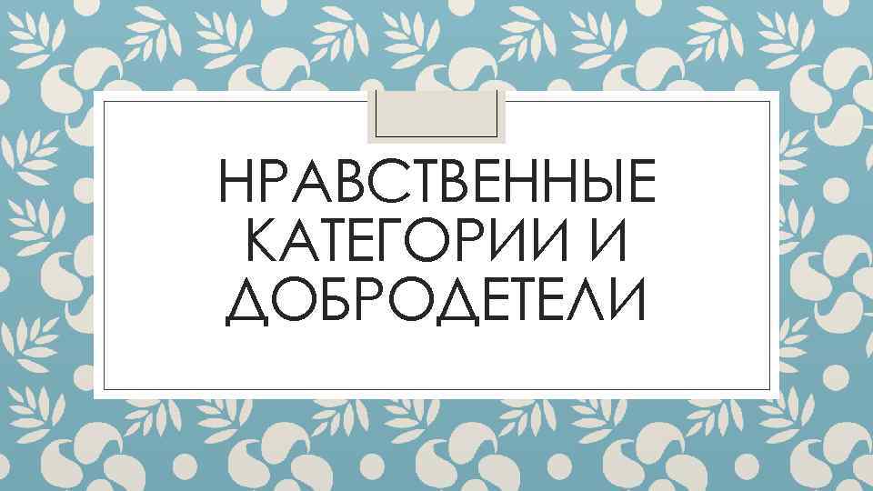 НРАВСТВЕННЫЕ КАТЕГОРИИ И ДОБРОДЕТЕЛИ 