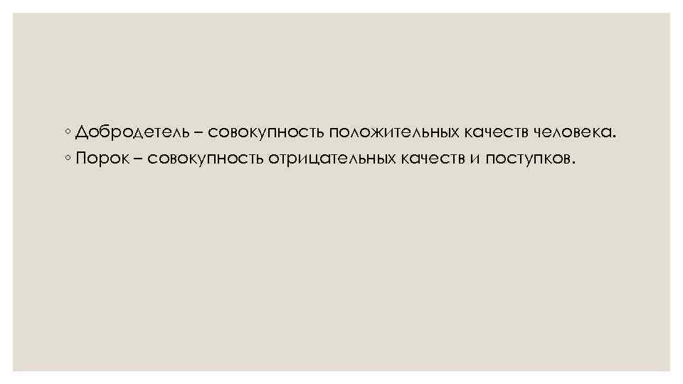 ◦ Добродетель – совокупность положительных качеств человека. ◦ Порок – совокупность отрицательных качеств и