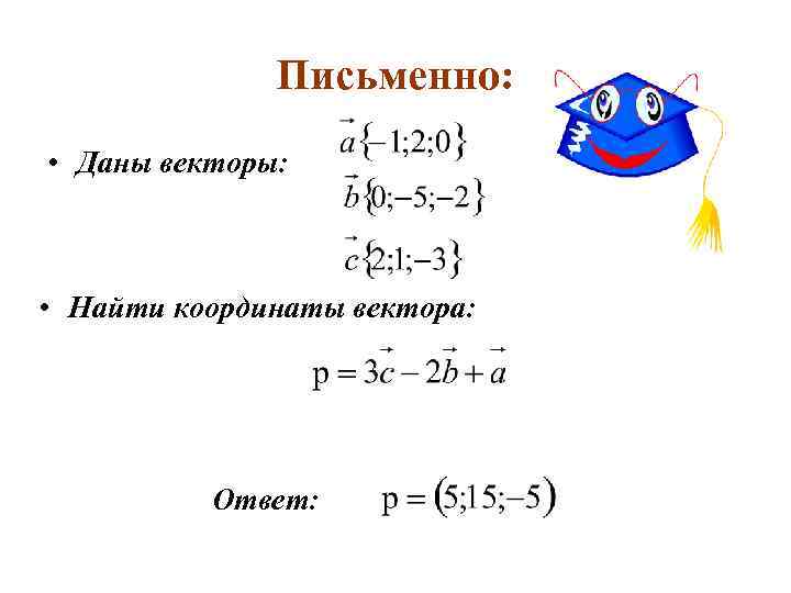 Письменно: • Даны векторы: • Найти координаты вектора: Ответ: 