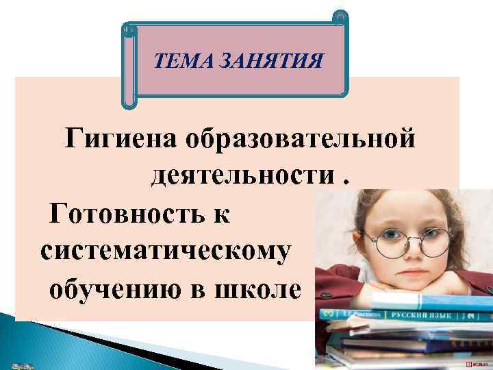 ТЕМА ЗАНЯТИЯ Гигиена образовательной деятельности. Готовность к систематическому обучению в школе 