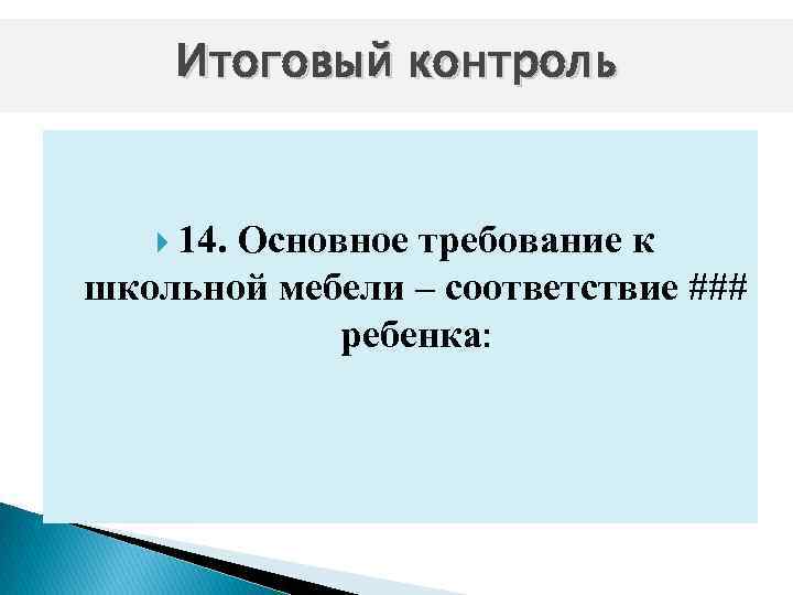 Итоговый контроль 14. Основное требование к школьной мебели – соответствие ### ребенка: 