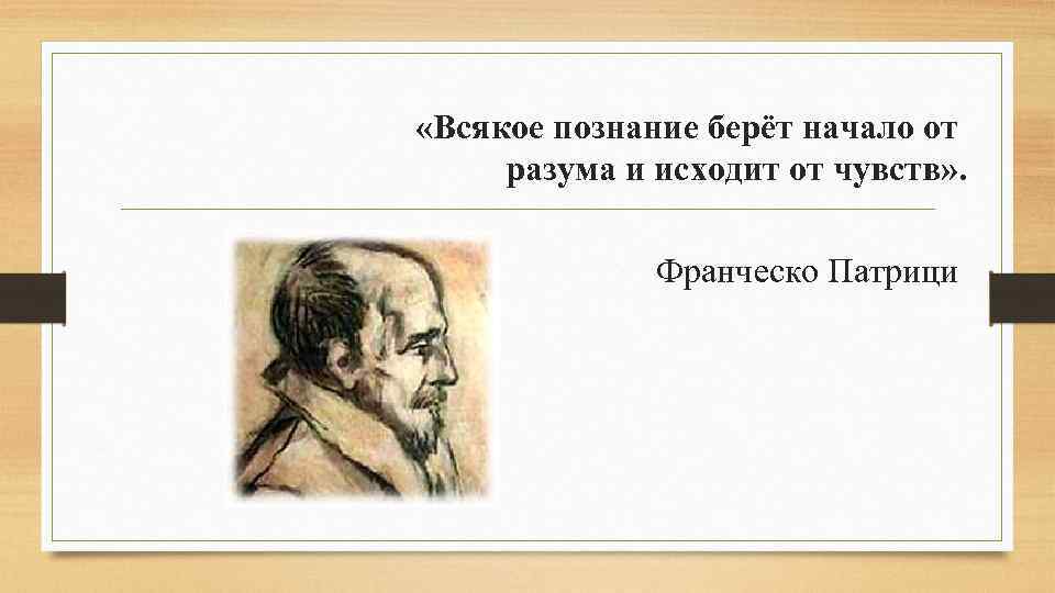  «Всякое познание берёт начало от разума и исходит от чувств» . Франческо Патрици