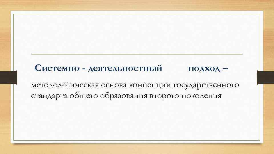 Системно - деятельностный подход – методологическая основа концепции государственного стандарта общего образования второго поколения