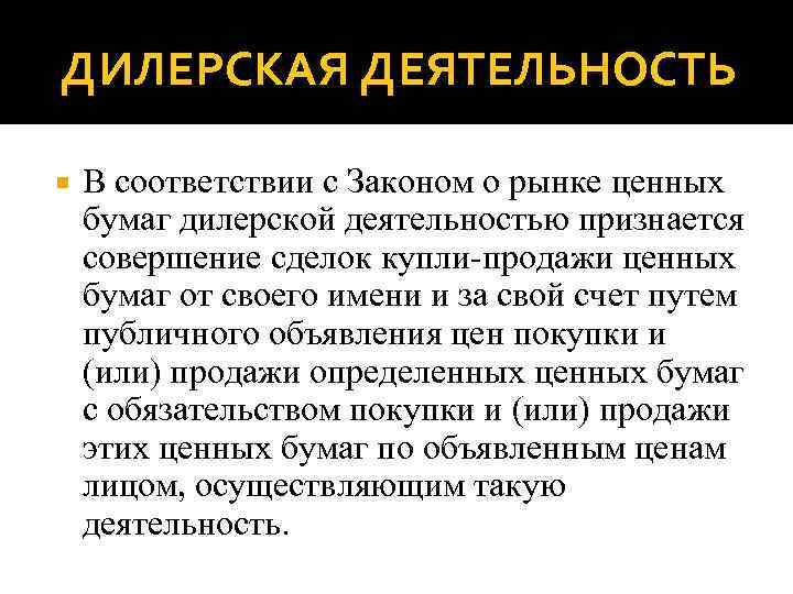 ДИЛЕРСКАЯ ДЕЯТЕЛЬНОСТЬ В соответствии с Законом о рынке ценных бумаг дилерской деятельностью признается совершение