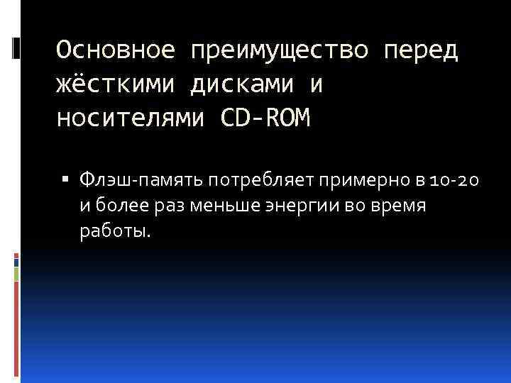 Основное преимущество перед жёсткими дисками и носителями CD-ROM Флэш-память потребляет примерно в 10 -20