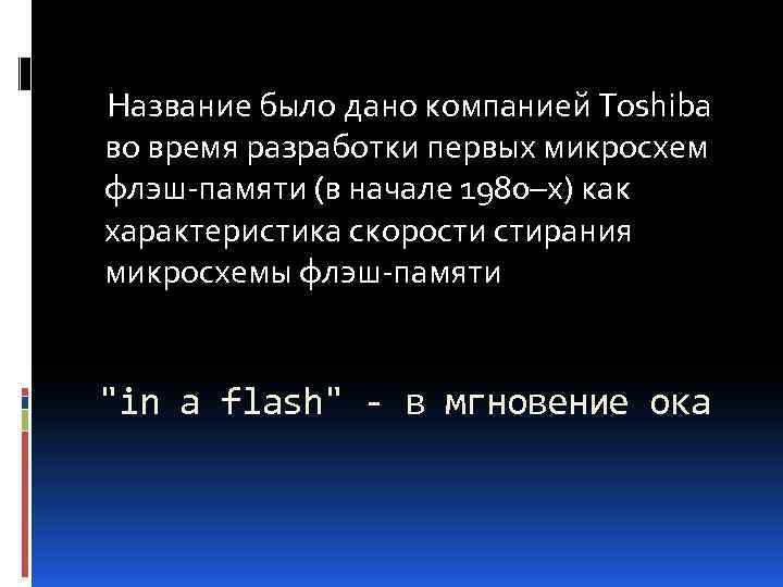 Название было дано компанией Toshiba во время разработки первых микросхем флэш-памяти (в начале 1980–х)