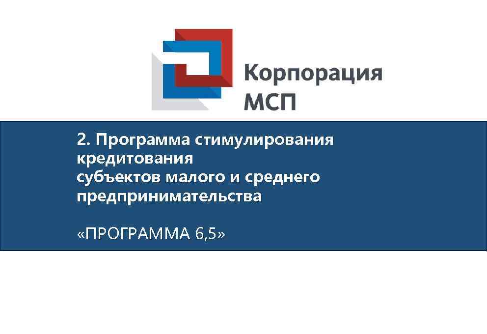 2. Программа стимулирования кредитования субъектов малого и среднего предпринимательства «ПРОГРАММА 6, 5» 